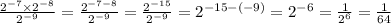 \frac{ {2}^{ - 7} \times {2}^{ - 8} }{ {2}^{ - 9} } = \frac{ {2}^{ - 7 - 8} }{ {2}^{ - 9} } = \frac{ {2}^{ - 15} }{ {2}^{ - 9} } = {2}^{ - 15 - ( - 9)} = {2}^{ - 6} = \frac{1}{ {2}^{6} } = \frac{1}{64}