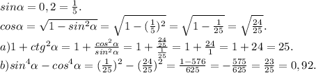 sin\alpha =0,2=\frac{1}{5} .\\cos\alpha =\sqrt{1-sin^{2}\alpha } =\sqrt{1-(\frac{1}{5} )^{2} } =\sqrt{1-\frac{1}{25} } =\sqrt{\frac{24}{25} } .\\ a)1+ctg^{2} \alpha =1+\frac{cos^{2} \alpha }{sin^{2} \alpha } =1+\frac{\frac{24}{25} }{\frac{1}{25} } =1+\frac{24}{1}=1+24=25.\\ b)sin^{4} \alpha -cos^{4} \alpha =(\frac{1}{25} )^{2}-(\frac{24}{25})^{2}=\frac{1-576}{625} =-\frac{575}{625}=\frac{23}{25} =0,92.