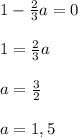 1-\frac{2}{3} a= 0\\\\1=\frac{2}{3}a\\\\a= \frac{3}{2} \\ \\ a= 1,5