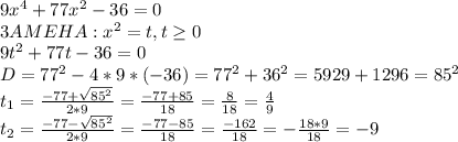 9x^4+77x^2-36=0\\3AMEHA: x^2 = t, t \ge 0\\9t^2+77t-36=0\\D=77^2-4*9*(-36)=77^2+36^2=5929+1296=85^2\\t_1=\frac{-77+\sqrt{85^2}}{2*9}=\frac{-77+85}{18}=\frac{8}{18}=\frac{4}{9}\\t_2=\frac{-77-\sqrt{85^2}}{2*9}=\frac{-77-85}{18}=\frac{-162}{18}=-\frac{18*9}{18}=-9