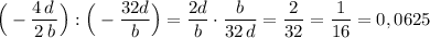 \Big(-\dfrac{4\, d\, }{2\, b}\Big):\Big(-\dfrac{32d}{b}\Big)=\dfrac{2d}{b}\cdot \dfrac{b}{32\, d}=\dfrac{2}{32}=\dfrac{1}{16}=0,0625