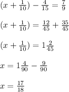 (x+\frac{1}{10})-\frac{4}{15}=\frac{7}{9} \\\\(x+\frac{1}{10})=\frac{12}{45}+\frac{35}{45} \\\\(x+\frac{1}{10})=1\frac{2}{45} \\\\x=1\frac{4}{90}-\frac{9}{90} \\\\x=\frac{17}{18}