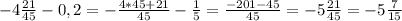 -4\frac{21}{45} - 0,2 = - \frac{4*45+21}{45} - \frac{1}{5} =\frac{-201-45}{45} = -5\frac{21}{45} = -5\frac{7}{15}