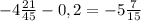 -4\frac{21}{45} - 0,2 = - 5\frac{7}{15}