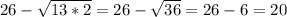 26-\sqrt{13*2} =26-\sqrt{36}=26-6=20