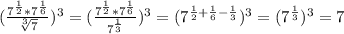 (\frac{7^{\frac{1}{2}}*7^{\frac{1}{6}}}{\sqrt[3]{7}})^{3}=(\frac{7^{\frac{1}{2}}*7^{\frac{1}{6} }}{7^{\frac{1}{3}}})^{3}=(7^{\frac{1}{2}+\frac{1}{6}-\frac{1}{3}})^{3}=(7^{\frac{1}{3}})^{3}=7