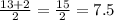 \frac{13 + 2}{2} = \frac{15}{2} = 7.5