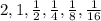 2, 1, \frac{1}{2}, \frac{1}{4} , \frac{1}{8}, \frac{1}{16}