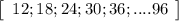 \left[\begin{array}{ccc}12; 18; 24; 30; 36;....96\end{array}\right]