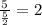 \frac{5}{\frac{5}{2} } = 2