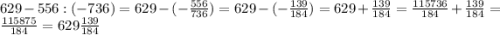 629-556:(-736)=629-(-\frac{556}{736})=629-(-\frac{139}{184})=629+\frac{139}{184}=\frac{115736}{184}+\frac{139}{184}=\frac{115875}{184}=629 \frac{139}{184}