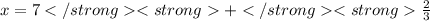 x = 7 +\frac{2}{3}