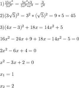 1)\frac{15x^{2} }{5x^{6}}=\frac{5x^{2}*3 }{5x^{2}*x^{4}}=\frac{3}{x^{4}}\\\\2)(3\sqrt{5})^{2}=3^{2}*(\sqrt{5})^{2}=9*5=45\\\\3)(4x-3)^{2}+18x=14x^{2}+5\\\\16x^{2}-24x+9+18x-14x^{2}-5=0\\\\2x^{2}-6x+4=0\\\\x^{2}-3x+2=0\\\\x_{1} =1\\\\x_{2}=2