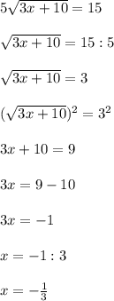 5\sqrt{3x+10} =15\\\\\sqrt{3x+10} = 15 : 5\\\\\sqrt{3x+10} = 3\\\\(\sqrt{3x+10})^{2} = 3^{2} \\\\3x+10 = 9\\\\3x = 9 - 10\\\\3x = -1\\\\x = -1: 3\\\\x = -\frac{1}{3}