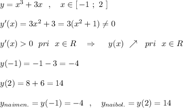 y=x^3+3x\ \ ,\ \ \ x\in [\, -1\ ;\ 2\ ]\\\\y'(x)=3x^2+3=3(x^2+1)\ne 0\\\\y'(x)0\ \ pri\ \ x\in R\ \ \ \Rightarrow \ \ \ \ y(x)\ \nearrow \ \ pri\ \ x\in R\\\\y(-1)=-1-3=-4\\\\y(2)=8+6=14\\\\y_{naimen.}=y(-1)=-4\ \ ,\ \ \ y_{naibol.}=y(2)=14