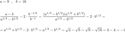 a=9\ \ ,\ \ b=16\\\\\\\dfrac{a-b}{a^{1/2}-b^{1/2}}-2\cdot \dfrac{b^{-1/2}}{b^{-1}}=\dfrac{(a^{1/2}-b^{1/2})(a^{1/2}+b^{1/2})}{a^{1/2}-b^{1/2}}-2\cdot b^{1/2}=\\\\\\=a^{1/2}+b^{1/2}-2\cdot b^{1/2}=a^{1/2}-b^{1/2}=\sqrt{a}-\sqrt{b}=\sqrt9-\sqrt{16}=3-4=-1