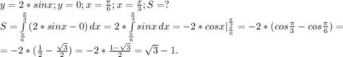 y=2*sinx;y=0;x=\frac{\pi }{6} ;x=\frac{x}{3} ;S=?\\S=\int\limits^{\frac{\pi }{3}} _{\frac{\pi }{6}} {(2*sinx-0)} \, dx =2*\int\limits^{\frac{\pi }{3}} _{\frac{\pi }{6}} {sinx} \, dx =-2*cosx|_{\frac{\pi }{6}}^{\frac{\pi }{3}}=-2*(cos\frac{\pi }{3} -cos\frac{\pi }{6} )=\\ =-2*(\frac{1}{2} -\frac{\sqrt{3} }{2})=-2*\frac{1-\sqrt{3} }{2}=\sqrt{3}-1.