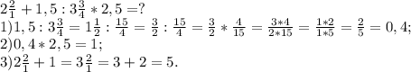 2 \frac{2}{1} + 1,5 : 3 \frac{3}{4} * 2,5 = ?\\1) 1,5 : 3 \frac{3}{4} = 1 \frac{1}{2} : \frac{15}{4}= \frac{3}{2} : \frac{15}{4}= \frac{3}{2} * \frac{4}{15} = \frac{3*4}{2*15}= \frac{1*2}{1*5} = \frac{2}{5} = 0,4;\\2) 0,4 * 2,5 = 1;\\3) 2\frac{2}{1} + 1 = 3 \frac{2}{1} = 3 + 2 = 5.