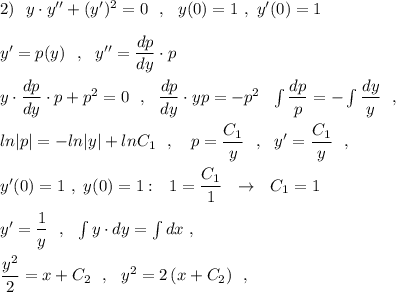 2)\ \ y\cdot y''+(y')^2=0\ \ ,\ \ y(0)=1\ ,\ y'(0)=1\\\\y'=p(y)\ \ ,\ \ y''=\dfrac{dp}{dy}\cdot p\\\\y\cdot \dfrac{dp}{dy}\cdot p+p^2=0\ \ ,\ \ \dfrac{dp}{dy}\cdot yp=-p^2\ \ \int \dfrac{dp}{p}=-\int \dfrac{dy}{y}\ \ ,\\\\ln|p|=-ln|y|+lnC_1\ \ ,\ \ \ p=\dfrac{C_1}{y}\ \ ,\ \ y'=\dfrac{C_1}{y}\ \ ,\\\\y'(0)=1\ ,\ y(0)=1:\ \ 1=\dfrac{C_1}{1}\ \ \to \ \ C_1=1\\\\y'=\dfrac{1}{y}\ \ ,\ \ \int y\cdot dy=\int dx\ ,\\\\\dfrac{y^2}{2}=x+C_2\ \ ,\ \ y^2=2\, (x+C_2)\ \ ,