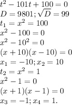 t^2-101t+100=0\\D=9801;\sqrt{D}=99\\ t_1=x^2=100\\x^2-100=0\\x^2-10^2=0\\(x+10)(x-10)=0\\x_1=-10;x_2=10\\t_2=x^2=1\\x^2-1=0\\(x+1)(x-1)=0\\x_3=-1;x_4=1.