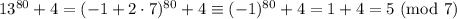 13^{80}+4=(-1+2\cdot7)^{80}+4\equiv(-1)^{80}+4=1+4=5\ \mathrm{(mod\ 7)}