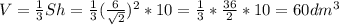 V=\frac{1}{3} Sh=\frac{1}{3} (\frac{6}{\sqrt{2} } )^{2} *10=\frac{1}{3} *\frac{36}{2} *10=60dm^{3}