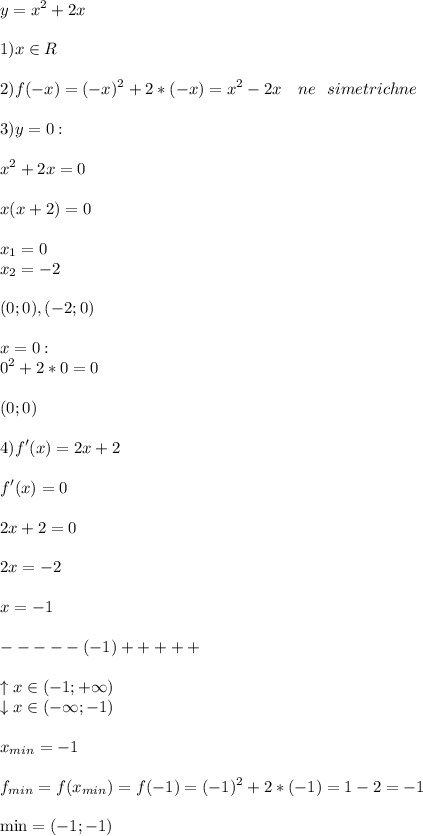 \displaystyle\\y=x^2+2x\\\\1)x\in R\\\\2)f(-x)=(-x)^2+2*(-x)=x^2-2x\ \ \ ne\ \ simetrichne\\\\3)y=0:\\\\x^2+2x=0\\\\x(x+2)=0\\\\x_1=0\\x_2=-2\\\\(0;0),(-2;0)\\\\x=0:\\0^2+2*0=0\\\\(0;0)\\\\4)f'(x)=2x+2\\\\f'(x)=0\\\\2x+2=0\\\\2x=-2\\\\x=-1\\\\-----(-1)+++++\\\\\uparrow x\in(-1;+\infty)\\\downarrow x\in(-\infty;-1)\\\\x_{min}=-1\\\\f_{min}=f(x_{min})=f(-1)=(-1)^2+2*(-1)=1-2=-1\\\\\min=(-1;-1)