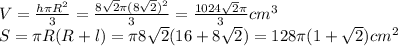 V = \frac{h\pi R^2}{3} = \frac{8\sqrt{2} \pi (8\sqrt{2})^2}{3} = \frac{1024\sqrt{2} \pi }{3}cm^3 \\S = \pi R(R + l) = \pi 8\sqrt{2} (16 + 8\sqrt{2} ) = 128\pi (1 + \sqrt{2} )cm^2