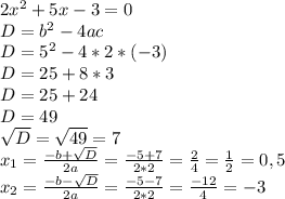 2x^2+5x-3=0\\D=b^2-4ac\\D=5^2-4*2*(-3)\\D=25+8*3\\D=25+24\\D=49\\\sqrt{D}=\sqrt{49}=7\\x_{1}=\frac{-b+\sqrt{D}}{2a}=\frac{-5+7}{2*2}=\frac{2}{4}=\frac{1}{2}=0,5\\ x_{2}=\frac{-b-\sqrt{D}}{2a}=\frac{-5-7}{2*2}=\frac{-12}{4}=-3