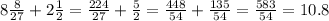 8\frac{8}{27}+2\frac{1}{2} = \frac{224}{27} + \frac{5}{2} =\frac{448}{54} +\frac{135}{54} =\frac{583}{54} =10.8