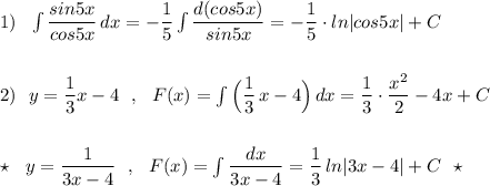 1)\ \ \int \dfrac{sin5x}{cos5x}\, dx=-\dfrac{1}{5}\int \dfrac{d(cos5x)}{sin5x}=-\dfrac{1}{5}\cdot ln|cos5x|+C\\\\\\2)\ \ y=\dfrac{1}{3}x-4\ \ ,\ \ F(x)=\int \Big(\dfrac{1}{3}\, x-4\Big)\, dx=\dfrac{1}{3}\cdot \dfrac{x^2}{2}-4x+C\\\\\\\star \ \ y=\dfrac{1}{3x-4}\ \ ,\ \ F(x)=\int \dfrac{dx}{3x-4}=\dfrac{1}{3}\, ln|3x-4|+C\ \ \star