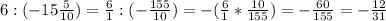 6: (-15\frac{5}{10}) = \frac{6}{1} :(-\frac{155}{10}) =-(\frac{6}{1} *\frac{10}{155}) =-\frac{60}{155} =-\frac{12}{31}