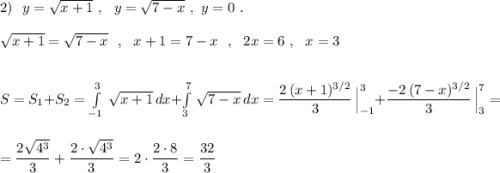 2)\ \ y=\sqrt{x+1}\ ,\ \ y=\sqrt{7-x}\ ,\ y=0\ .\\\\\sqrt{x+1}=\sqrt{7-x}\ \ ,\ \ x+1=7-x\ \ ,\ \ 2x=6\ ,\ \ x=3\\\\\\S=S_1+S_2=\int\limits^3_{-1}\, \sqrt{x+1}\, dx+\int\limits^7_3\, \sqrt{7-x}\, dx=\dfrac{2\, (x+1)^{3/2}}{3}\,\Big|_{-1}^3+\dfrac{-2\, (7-x)^{3/2}}{3}\, \Big|_3^7=\\\\=\dfrac{2\sqrt{4^3}}{3}+\dfrac{2\cdot \sqrt{4^3}}{3}=2\cdot \dfrac{2\cdot 8}{3}=\dfrac{32}{3}