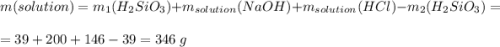 m(solution) = m_1(H_2SiO_3) + m_{solution}(NaOH) + m_{solution}(HCl) - m_2(H_2SiO_3) =\\= 39 + 200 + 146 - 39 = 346\;g