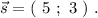 \vec{s}=(\ 5\ ;\ 3\ )\ .