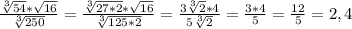 \frac{\sqrt[3]{54}*\sqrt{16}}{\sqrt[3]{250} }= \frac{\sqrt[3]{27*2}*\sqrt{16}}{\sqrt[3]{125*2} }=\frac{3\sqrt[3]{2}*4}{5\sqrt[3]{2} }=\frac{3*4}{5}=\frac{12}{5}=2,4