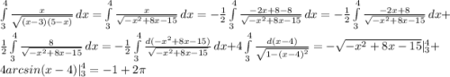 \int\limits_{3}^{4} \frac{x}{\sqrt{(x-3)(5-x)}}\,dx = \int\limits_{3}^{4} \frac{x}{\sqrt{-x^2+8x-15}}\,dx = -\frac{1}{2}\int\limits_{3}^{4} \frac{-2x+8-8}{\sqrt{-x^2+8x-15}}\,dx = -\frac{1}{2}\int\limits_{3}^{4} \frac{-2x+8}{\sqrt{-x^2+8x-15}}\,dx + \frac{1}{2}\int\limits_{3}^{4} \frac{8}{\sqrt{-x^2+8x-15}}\,dx = -\frac{1}{2}\int\limits_{3}^{4} \frac{d(-x^2+8x-15)}{\sqrt{-x^2+8x-15}}\,dx+ 4\int\limits_{3}^{4} \frac{d(x-4)}{\sqrt{1-(x-4)^2}} = -\sqrt{-x^2+8x-15}|^{4}_{3} + 4arcsin(x-4)|^{4}_{3} = -1+2\pi