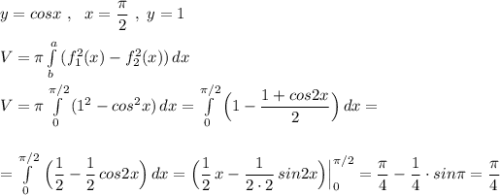 y=cosx\ ,\ \ x=\dfrac{\pi}{2}\ ,\ y=1\\\\V=\pi \int\limits^a_b\, (f^2_1(x)-f_2^2(x))\, dx\\\\V=\pi \int\limits^{\pi /2}_0\, (1^2-cos^2x)\, dx=\int\limits^{\pi /2}_0\Big (1-\dfrac{1+cos2x}{2}\Big)\, dx=\\\\\\=\int\limits^{\pi /2}_0\, \Big(\dfrac{1}{2}-\dfrac{1}{2}\, cos2x\Big)\, dx=\Big(\dfrac{1}{2}\, x-\dfrac{1}{2\cdot 2}\, sin2x\Big)\Big|_0^{\pi /2}=\dfrac{\pi}{4}-\dfrac{1}{4}\cdot sin\pi =\dfrac{\pi}{4}