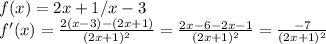 f(x)= 2x+1/x-3\\f '(x) = \frac{2(x-3) - (2x+1)}{(2x+1)^2} = \frac{2x-6-2x-1}{(2x+1)^2} = \frac{-7}{(2x+1)^2}