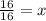 \frac{16}{16}=x