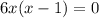 6x(x - 1) = 0