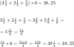 (3\frac{1}{4} +2\frac{1}{2} +\frac{5}{8} )*6=38,25\\\\\\3\frac{1}{4} +2\frac{1}{2} +\frac{5}{8}=3\frac{2}{8} +2\frac{4}{8} +\frac{5}{8}=\\\\=5\frac{11}{8} =\frac{51}{8} \\\\\frac{51}{8} *6=\frac{51*3}{4}= \frac{153}{4} =38\frac{1}{4} =38,25