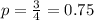 p = \frac{3}{4}=0.75