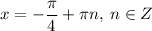 x=-\dfrac{\pi}{4}+\pi n, \: n\in Z