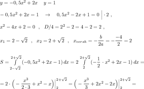 y=-0,5x^2+2x\ \,\ \ y=1\\\\-0,5x^2+2x=1\ \ \ \to \ \ \ 0,5x^2-2x+1=0\ \Big|\cdot 2\ ,\\\\x^2-4x+2=0\ \ ,\ \ D/4=2^2-2=4-2=2\ ,\\\\x_1=2-\sqrt{2}\ \ ,\ \ x_2=2+\sqrt2\ \ ,\ \ x_{versh}=-\dfrac{b}{2a}=-\dfrac{-4}{2}=2\\\\\\S=\int\limits^{2+\sqrt2}_{2-\sqrt2}\, (-0,5x^2+2x-1)\, dx =2\int\limits^{2+\sqrt2}_2\, (-\dfrac{1}{2}\,\cdot x^2+2x-1)\, dx=\\\\\\=2\cdot \Big(-\dfrac{x^3}{2\cdot 3}+x^2-x\Big)\Big|_2^{2+\sqrt2}=\Big(-\dfrac{x^3}{3}+2x^2-2x\Big)\Big|_2^{2+\sqrt2}=