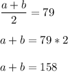 \displaystyle\frac{a+b}{2} = 79\\\\a+b=79*2\\\\a+b= 158