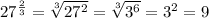 27^{\frac{2}{3} } = \sqrt[3]{27^{2} } =\sqrt[3]{3^{6} } = {3^{2} } = 9