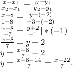 \frac{x-x_{1} }{x_{2} -x_{1} } =\frac{y-y_{1} }{y_{2}-y_{1} }\\\frac{x-8}{1-8}=\frac{y-(-2)}{-3-(-2)} \\\frac{x-8}{-7}=\frac{y+2}{-1}|*(-1)\\\frac{x-8}{7} =y+2\\y=\frac{x-8}{7} -2\\y=\frac{x-8-14}{7}=\frac{x-22}{7} .