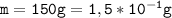 \tt{m = 150 g = 1,5 * 10 {}^{ - 1}g }