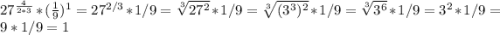 27^{\frac{4}{2*3} } * (\frac{1}{9})^{1} = 27^{2/3} * 1/9 = \sqrt[3]{27^2} * 1/9 = \sqrt[3]{(3^3)^2} *1/9 = \sqrt[3]{3^6} * 1/9 = 3^2 * 1/9 = 9 * 1/9 = 1